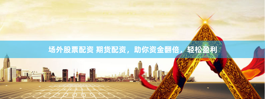 场外股票配资 期货配资，助你资金翻倍，轻松盈利