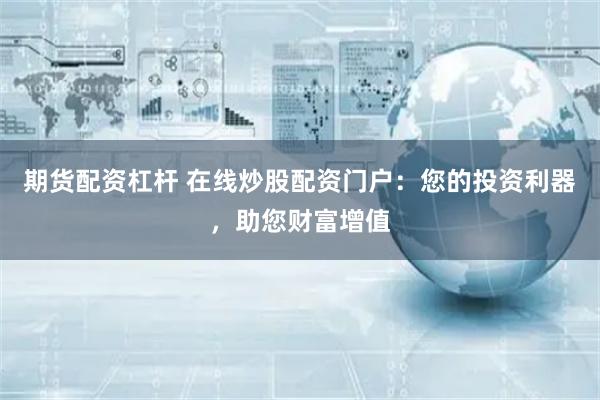 期货配资杠杆 在线炒股配资门户:您的投资利器,助您财富增值