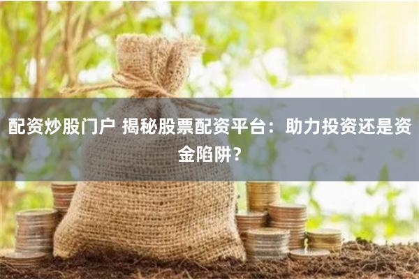 配资炒股门户 揭秘股票配资平台：助力投资还是资金陷阱？