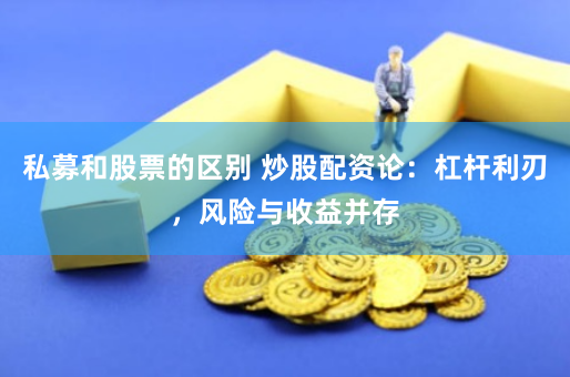 私募和股票的区别 炒股配资论：杠杆利刃，风险与收益并存