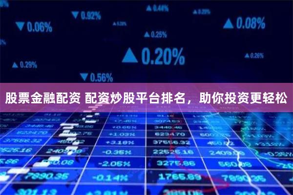 股票金融配资 配资炒股平台排名，助你投资更轻松