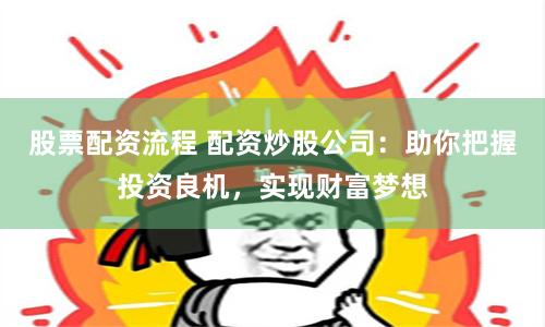 股票配资流程 配资炒股公司：助你把握投资良机，实现财富梦想