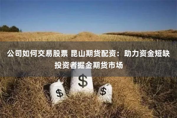 公司如何交易股票 昆山期货配资:助力资金短缺投资者掘金期货市场