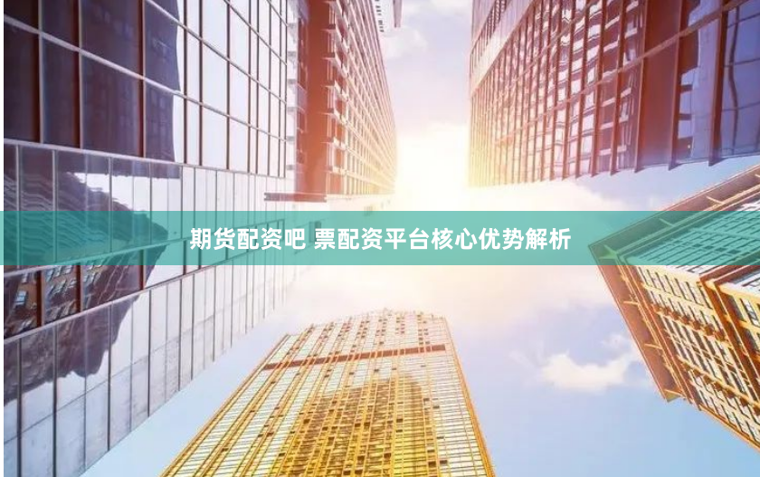 期货配资吧 票配资平台核心优势解析