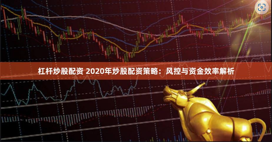 杠杆炒股配资 2020年炒股配资策略:风控与资金效率解析