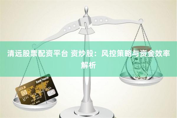 清远股票配资平台 资炒股：风控策略与资金效率解析
