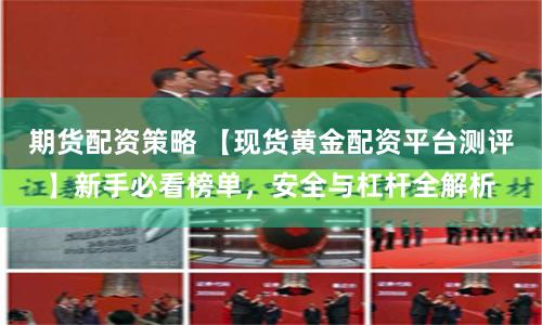 期货配资策略 【现货黄金配资平台测评】新手必看榜单,安全与杠杆全解析