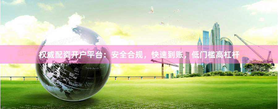 权威配资开户平台：安全合规，快速到账，低门槛高杠杆