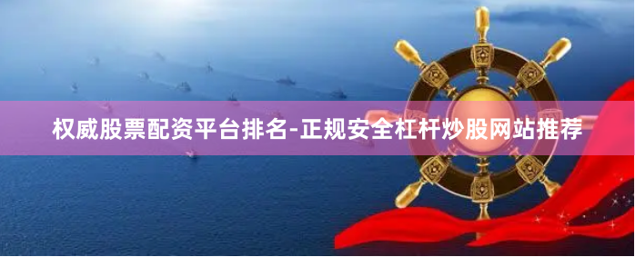 权威股票配资平台排名-正规安全杠杆炒股网站推荐