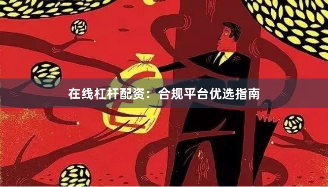 在线杠杆配资：合规平台优选指南