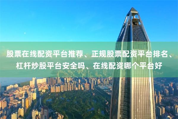 股票在线配资平台推荐、正规股票配资平台排名、杠杆炒股平台安全吗、在线配资哪个平台好