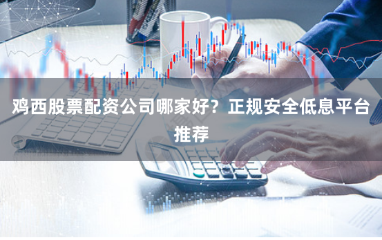 鸡西股票配资公司哪家好？正规安全低息平台推荐