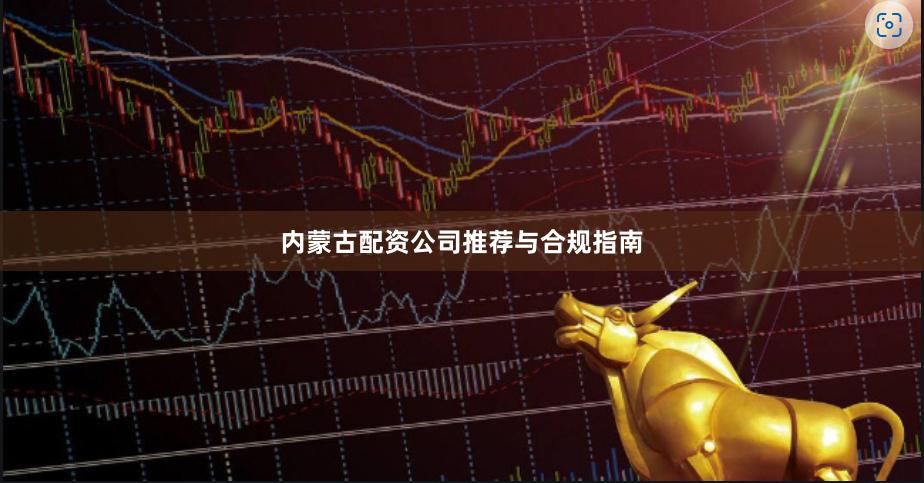 内蒙古配资公司推荐与合规指南
