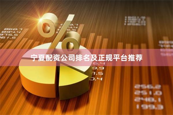 宁夏配资公司排名及正规平台推荐