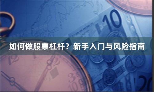 如何做股票杠杆？新手入门与风险指南