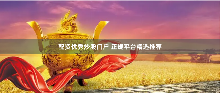 配资优秀炒股门户 正规平台精选推荐