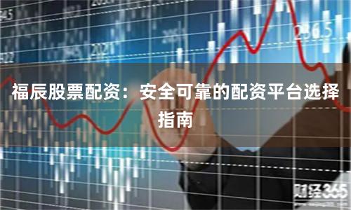 福辰股票配资：安全可靠的配资平台选择指南
