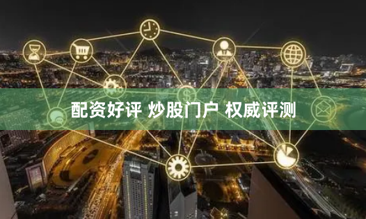 配资好评 炒股门户 权威评测