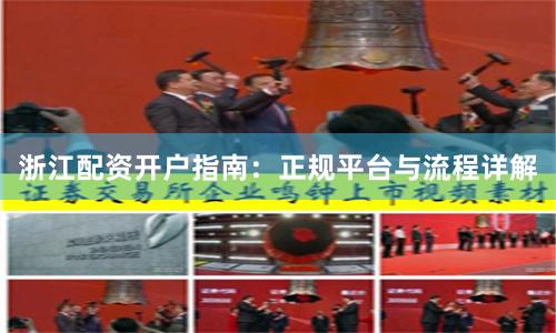 浙江配资开户指南：正规平台与流程详解