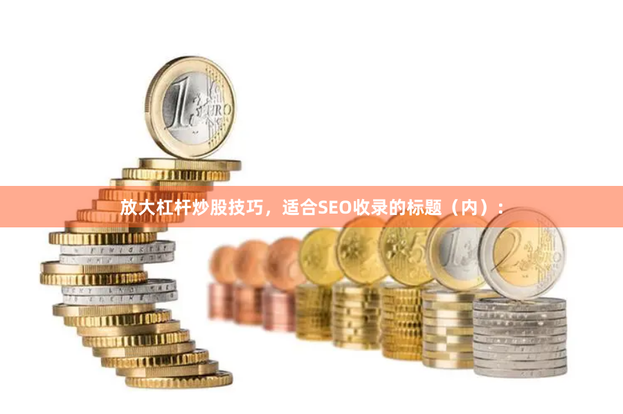 放大杠杆炒股技巧,适合SEO收录的标题(内):