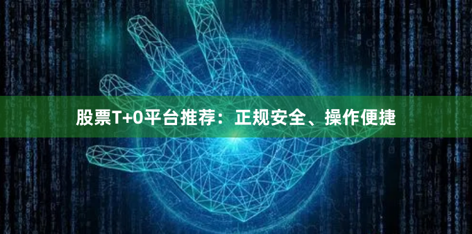 股票T+0平台推荐:正规安全、操作便捷