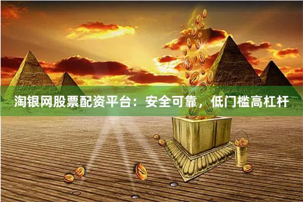 淘银网股票配资平台：安全可靠，低门槛高杠杆