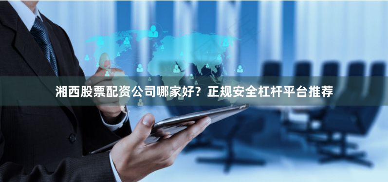 湘西股票配资公司哪家好？正规安全杠杆平台推荐