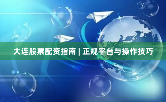 大连股票配资指南 | 正规平台与操作技巧
