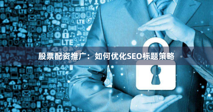 股票配资推广：如何优化SEO标题策略