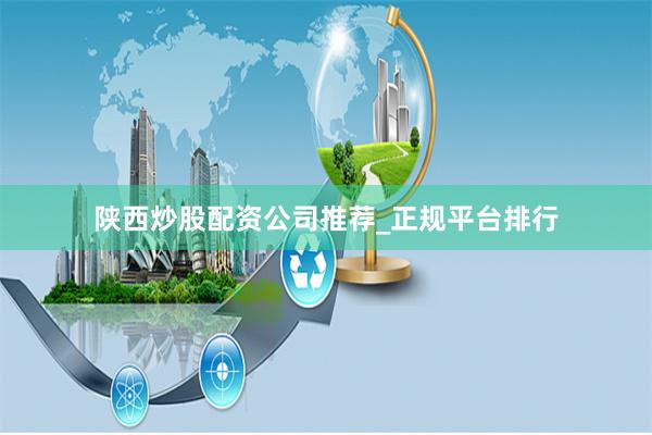 陕西炒股配资公司推荐_正规平台排行